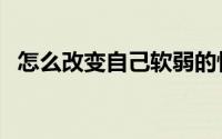 怎么改变自己软弱的性格（怎么改变自己）