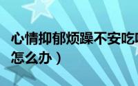 心情抑郁烦躁不安吃啥药（心情抑郁烦躁不安怎么办）