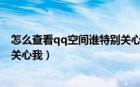 怎么查看qq空间谁特别关心了我（怎么查看QQ空间谁特别关心我）