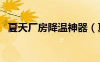 夏天厂房降温神器（夏天厂房降温的方法）
