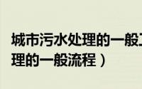城市污水处理的一般工艺及原理（城市污水处理的一般流程）
