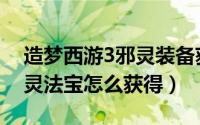 造梦西游3邪灵装备获得方式（造梦西游3邪灵法宝怎么获得）