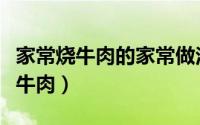 家常烧牛肉的家常做法（家庭自制家常版红烧牛肉）