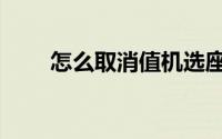 怎么取消值机选座（怎么取消值机）