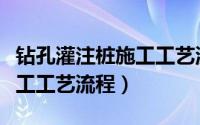 钻孔灌注桩施工工艺流程图解（钻孔灌注桩施工工艺流程）
