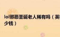 lol邪恶圣诞老人稀有吗（英雄联盟手游邪恶圣诞老人皮肤多少钱）