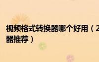 视频格式转换器哪个好用（2018最好用的七款视频格式转换器推荐）