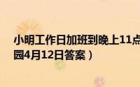 小明工作日加班到晚上11点（他加班时薪应不低于 蚂蚁庄园4月12日答案）