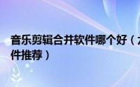音乐剪辑合并软件哪个好（六款非常好用的音乐剪辑合并软件推荐）