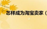 怎样成为淘宝卖家（怎样成为淘宝卖家）