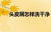 头皮屑怎样洗干净（头皮屑怎样去除）