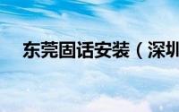 东莞固话安装（深圳固话安装办理流程）