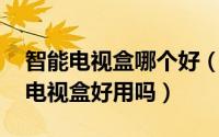 智能电视盒哪个好（什么是智能电视盒 智能电视盒好用吗）