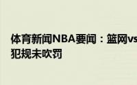 体育新闻NBA要闻：篮网vs雄鹿1次漏判格里芬拼抢篮板时犯规未吹罚