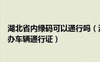 湖北省内绿码可以通行吗（湖北“绿码”乘车湖北绿码怎么办车辆通行证）
