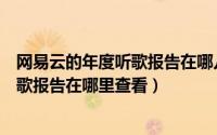 网易云的年度听歌报告在哪儿看（网易云音乐往年的年度听歌报告在哪里查看）