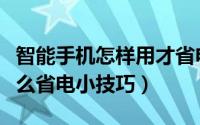 智能手机怎样用才省电（教你使用智能手机怎么省电小技巧）