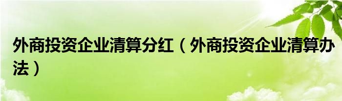 外商投资企业清算分红（外商投资企业清算办法）