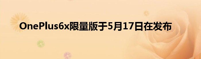 OnePlus6x限量版于5月17日在发布