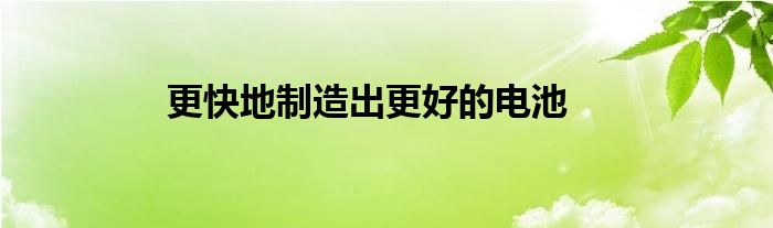  更快地制造出更好的电池