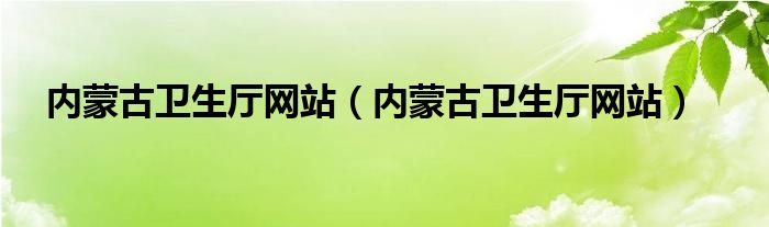 内蒙古卫生厅网站（内蒙古卫生厅网站）