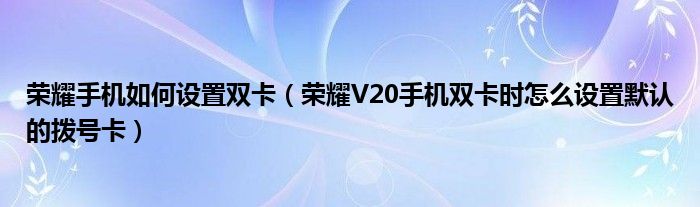 荣耀手机如何设置双卡（荣耀V20手机双卡时怎么设置默认的拨号卡）