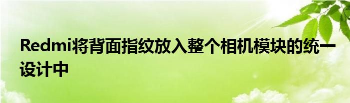 Redmi将背面指纹放入整个相机模块的统一设计中