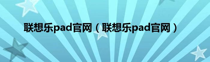 联想乐pad官网（联想乐pad官网）