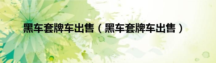 黑车套牌车出售（黑车套牌车出售）