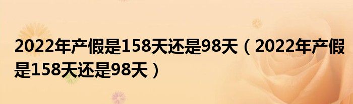2022年产假是158天还是98天（2022年产假是158天还是98天）