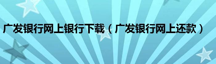 广发银行网上银行下载（广发银行网上还款）