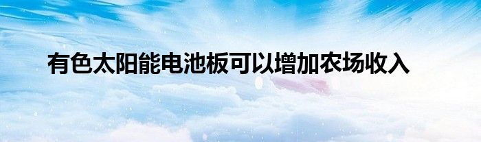 有色太阳能电池板可以增加农场收入