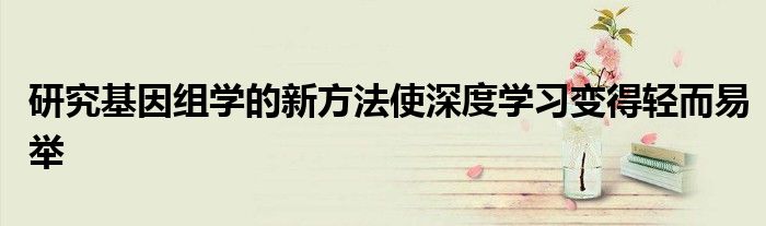 研究基因组学的新方法使深度学习变得轻而易举