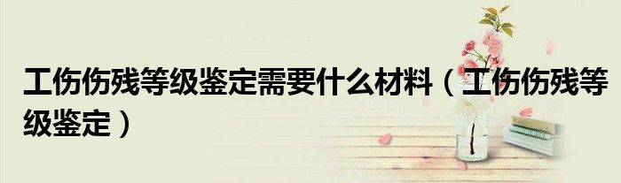 工伤伤残等级鉴定需要什么材料（工伤伤残等级鉴定）