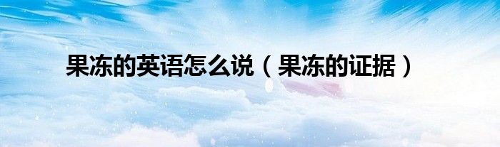 果冻的英语怎么说（果冻的证据）