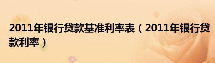 2011年银行贷款基准利率表（2011年银行贷款利率）