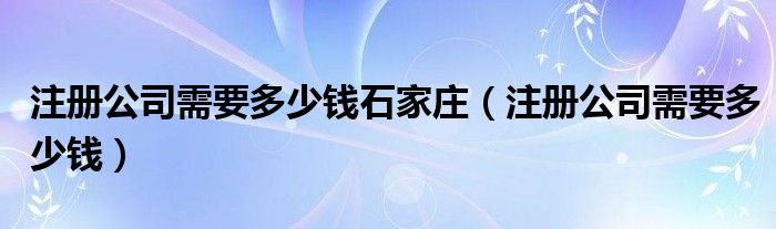 注册公司需要多少钱石家庄（注册公司需要多少钱）