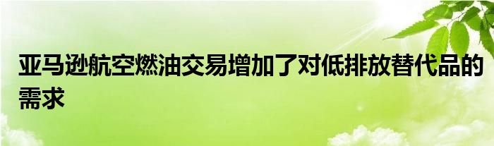 亚马逊航空燃油交易增加了对低排放替代品的需求