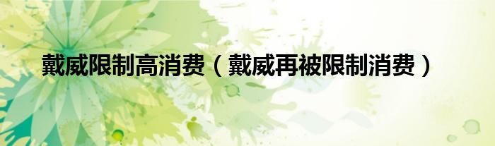 戴威限制高消费（戴威再被限制消费）