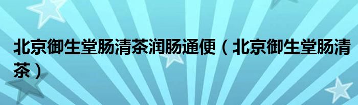 北京御生堂肠清茶润肠通便（北京御生堂肠清茶）
