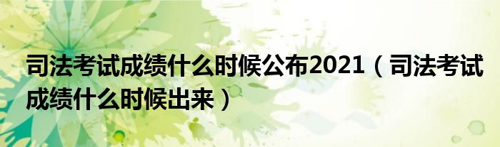 司法考试成绩什么时候公布2021（司法考试成绩什么时候出来）