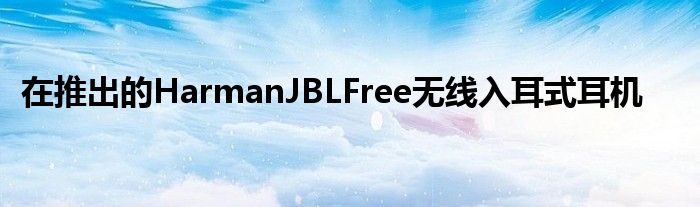 在推出的HarmanJBLFree无线入耳式耳机
