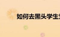 如何去黑头学生党（如何去黑头）