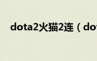 dota2火猫2连（dota2火猫tc二连技巧）