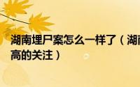 湖南埋尸案怎么一样了（湖南杀人埋尸案为什么会引起如此高的关注）