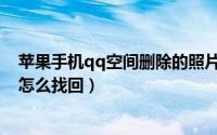 苹果手机qq空间删除的照片怎么找回（qq空间删除的照片怎么找回）