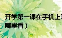 开学第一课在手机上哪看（开学第一课在手机哪里看）
