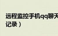 远程监控手机qq聊天记录（远程监控qq聊天记录）