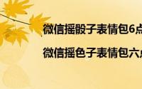 微信摇骰子表情包6点（微信摇骰子表情包|微信摇色子表情包六点gif动态表情图）
