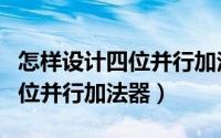 怎样设计四位并行加法器的思路（怎样设计四位并行加法器）